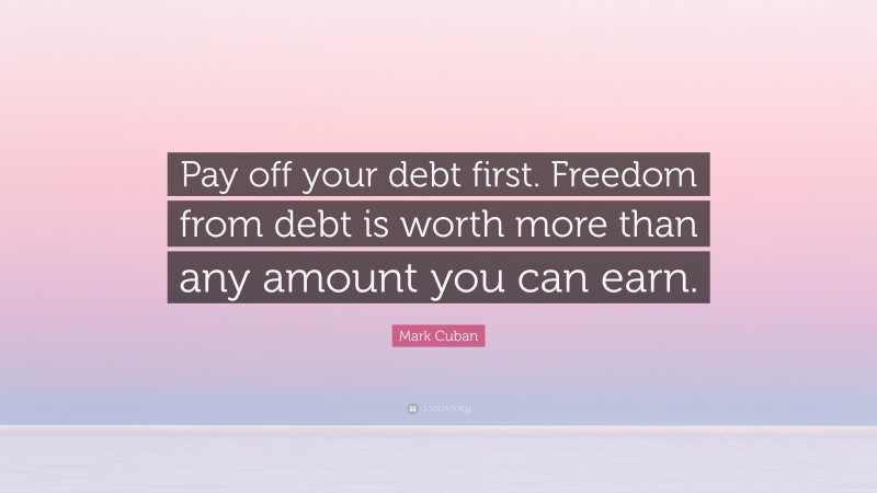 Mark Cuban Quote: “Pay off your debt first. Freedom from debt is worth more than any amount you can earn.”