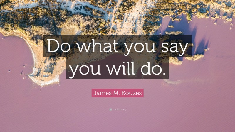 James M. Kouzes Quote: “Do what you say you will do.”