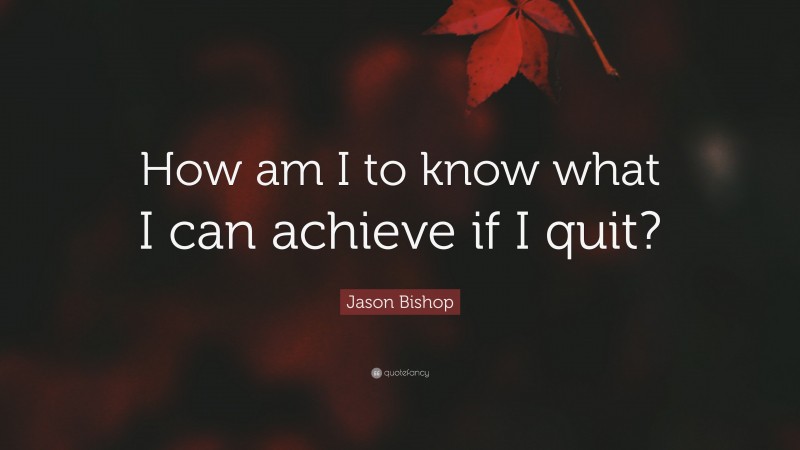 Jason Bishop Quote: “How am I to know what I can achieve if I quit?”