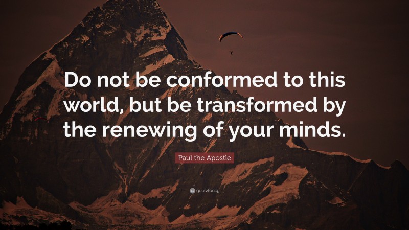 Paul the Apostle Quote: “Do not be conformed to this world, but be transformed by the renewing of your minds.”