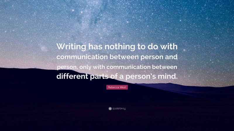 Rebecca West Quote: “Writing has nothing to do with communication between person and person, only with communication between different parts of a person’s mind.”