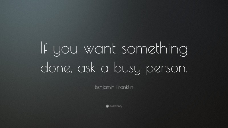 Benjamin Franklin Quote: “If you want something done, ask a busy person.”