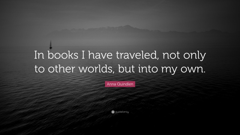 Anna Quindlen Quote: “In books I have traveled, not only to other worlds, but into my own.”