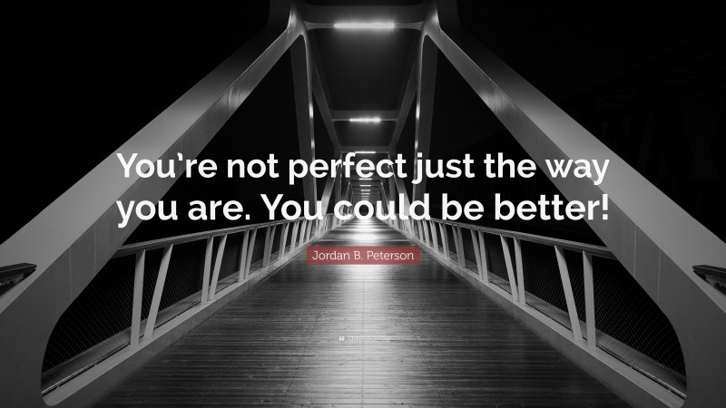 Jordan B. Peterson Quote: “You’re not perfect just the way you are. You could be better!”