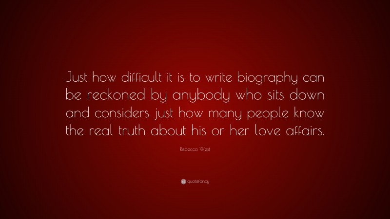 Rebecca West Quote: “Just how difficult it is to write biography can be reckoned by anybody who sits down and considers just how many people know the real truth about his or her love affairs.”