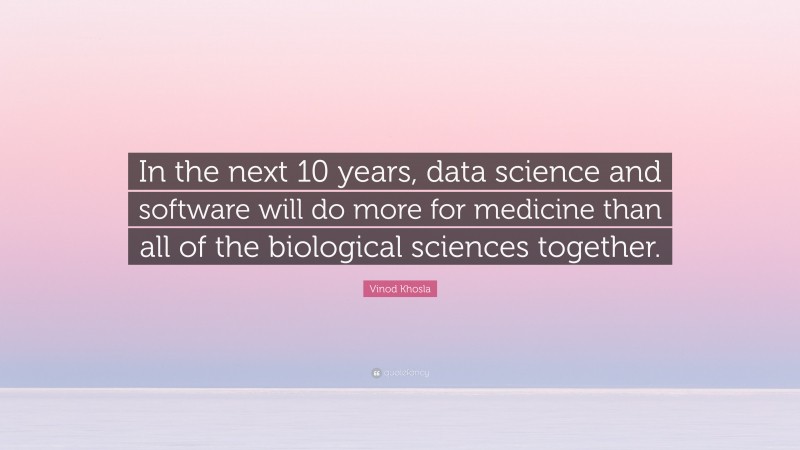Vinod Khosla Quote: “In the next 10 years, data science and software will do more for medicine than all of the biological sciences together.”