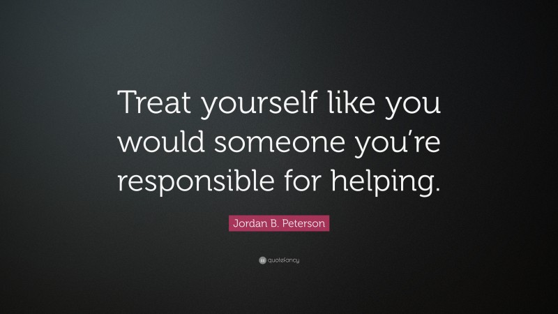 Jordan B. Peterson Quote: “Treat yourself like you would someone you’re responsible for helping.”