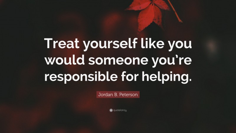 Jordan B. Peterson Quote: “Treat yourself like you would someone you’re responsible for helping.”