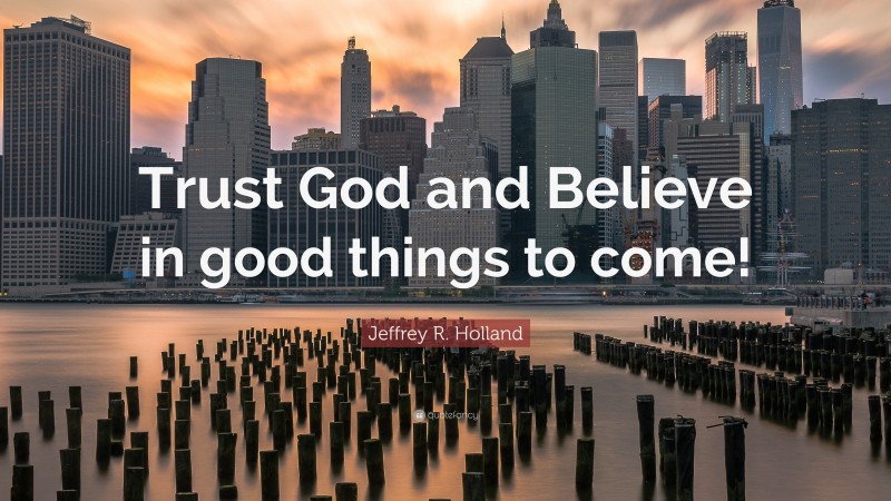 Jeffrey R. Holland Quote: “Trust God and Believe in good things to come!”