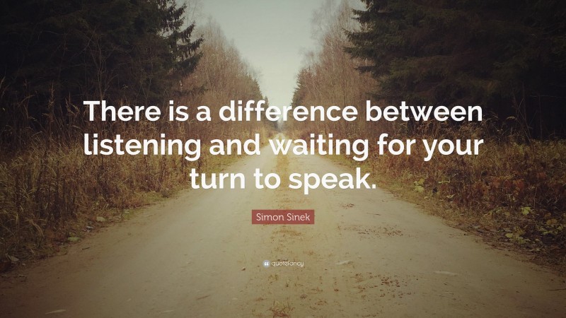 Simon Sinek Quote: “There is a difference between listening and waiting for your turn to speak.”