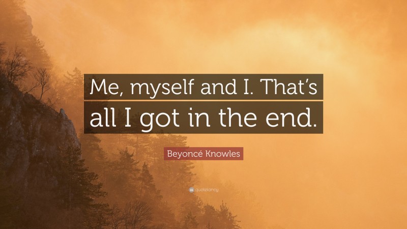 Beyoncé Knowles Quote: “Me, myself and I. That’s all I got in the end.”