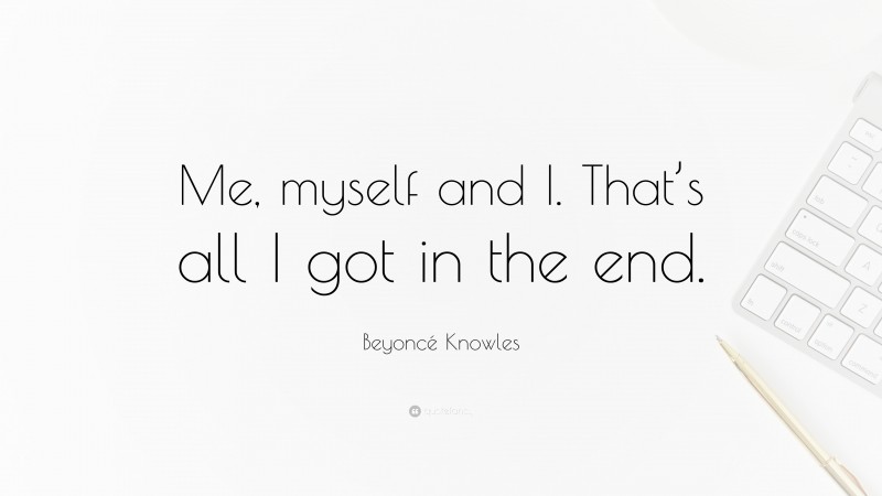 Beyoncé Knowles Quote: “Me, myself and I. That’s all I got in the end.”