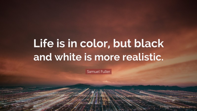 Samuel Fuller Quote: “Life is in color, but black and white is more realistic.”