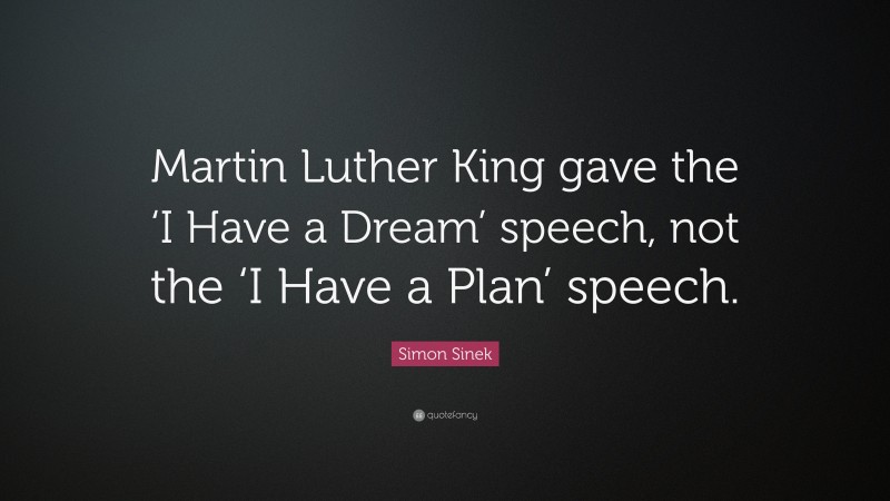 Simon Sinek Quote: “Martin Luther King gave the ‘I Have a Dream’ speech, not the ‘I Have a Plan’ speech.”