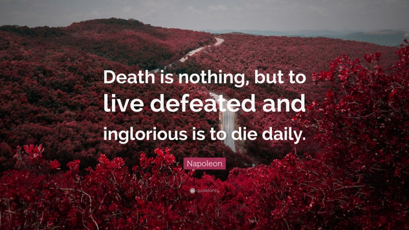 Napoleon Quote: “Death is nothing, but to live defeated and inglorious is to die daily.”