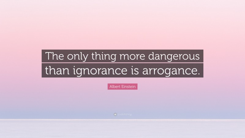 Albert Einstein Quote: “The only thing more dangerous than ignorance is arrogance.”