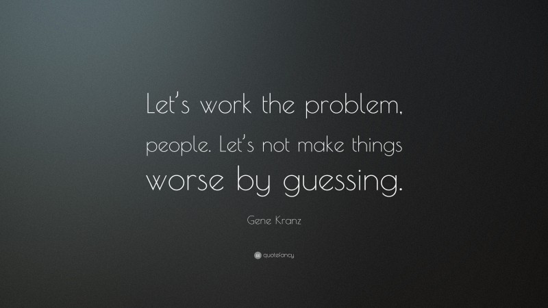 Gene Kranz Quote: “Let’s work the problem, people. Let’s not make things worse by guessing.”