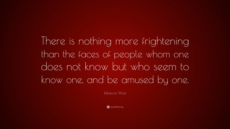 Rebecca West Quote: “There is nothing more frightening than the faces of people whom one does not know but who seem to know one, and be amused by one.”