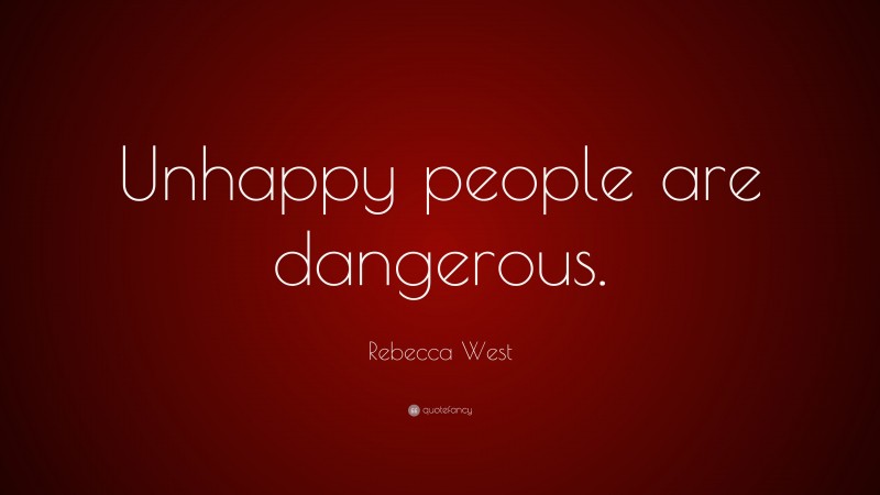 Rebecca West Quote: “Unhappy people are dangerous.”
