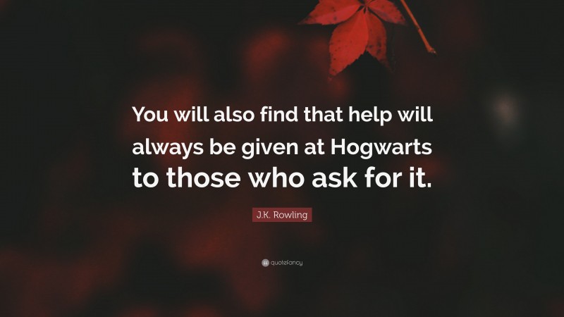 J.K. Rowling Quote: “You will also find that help will always be given at Hogwarts to those who ask for it.”