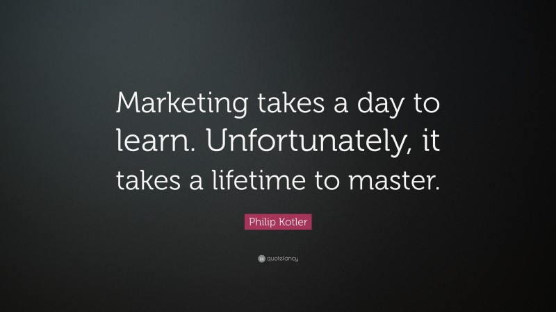 Philip Kotler Quote: “Marketing takes a day to learn. Unfortunately, it takes a lifetime to master.”