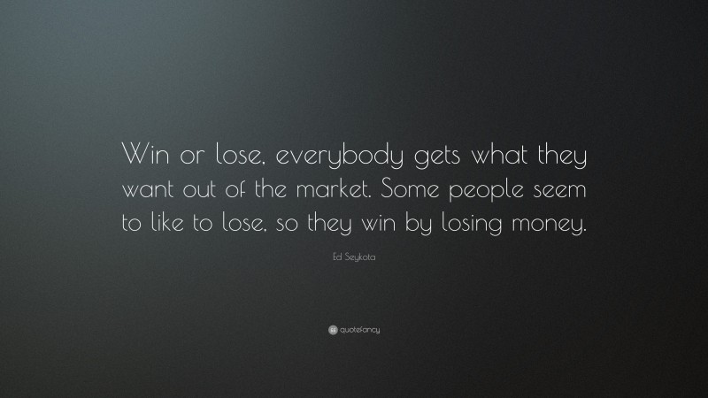 Ed Seykota Quote: “Win or lose, everybody gets what they want out of the market. Some people seem to like to lose, so they win by losing money.”