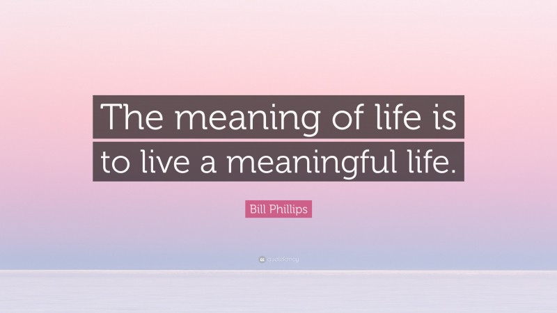 Bill Phillips Quote: “The meaning of life is to live a meaningful life.”