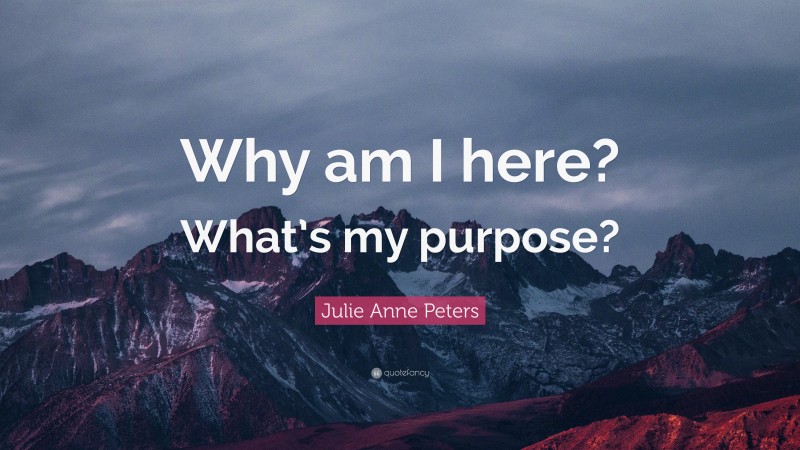 Julie Anne Peters Quote: “Why am I here? What’s my purpose?”