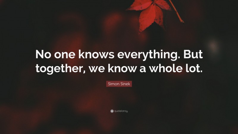 Simon Sinek Quote: “No one knows everything. But together, we know a whole lot.”
