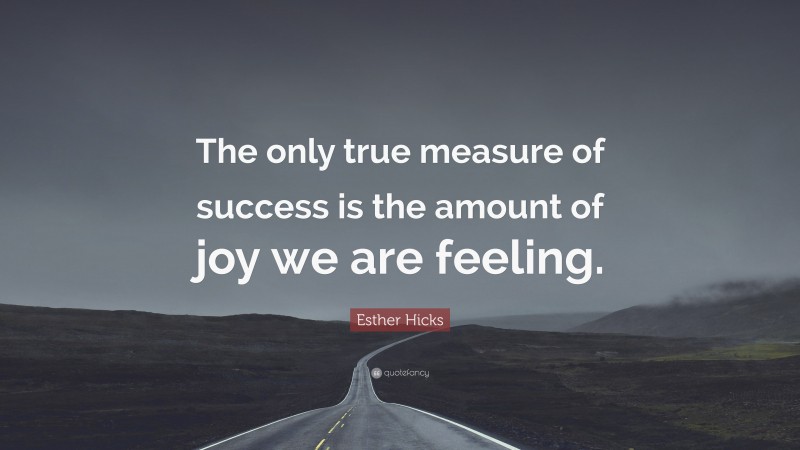 Esther Hicks Quote: “The only true measure of success is the amount of joy we are feeling.”