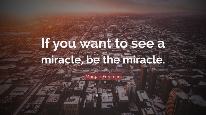 Morgan Freeman Quote: “If you want to see a miracle, be the miracle.”