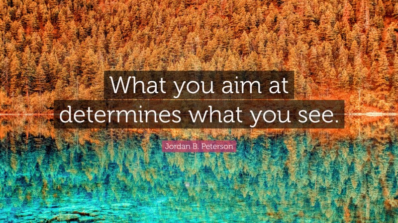Jordan B. Peterson Quote: “What you aim at determines what you see.”