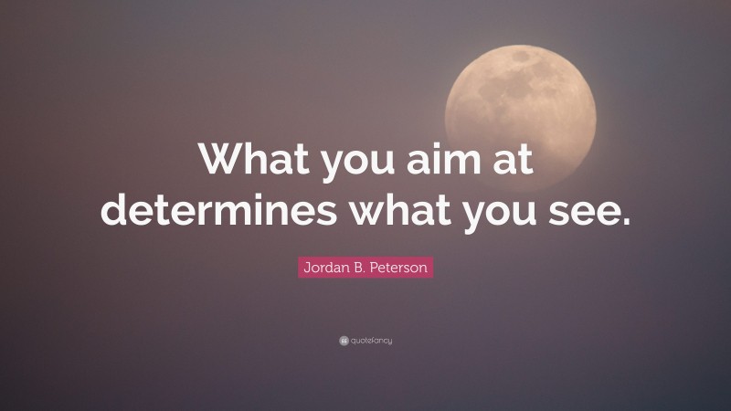 Jordan B. Peterson Quote: “What you aim at determines what you see.”