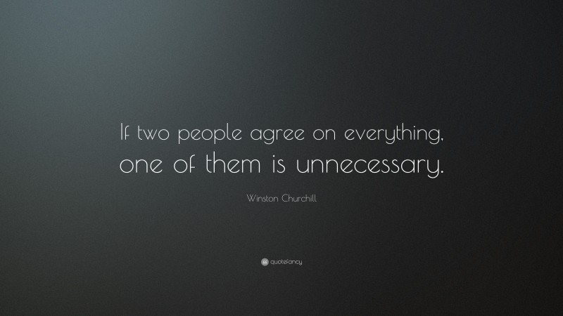 Winston Churchill Quote: “If two people agree on everything, one of them is unnecessary.”