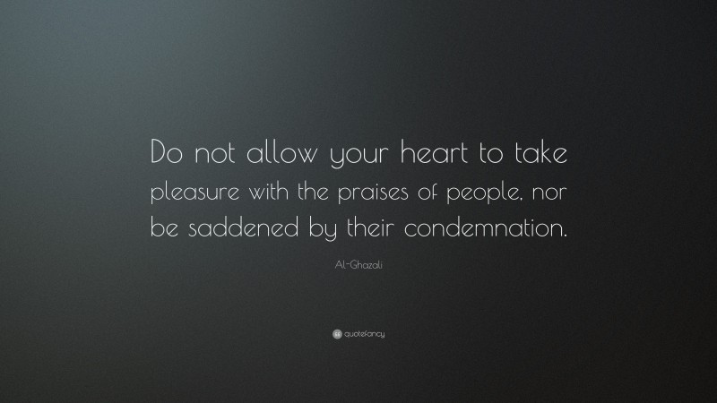 Al-Ghazali Quote: “Do not allow your heart to take pleasure with the praises of people, nor be saddened by their condemnation.”