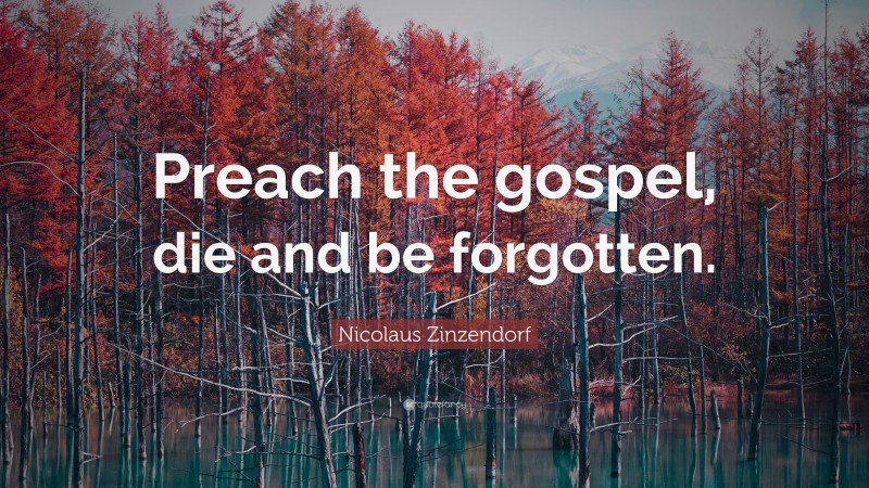 Nicolaus Zinzendorf Quote: “Preach the gospel, die and be forgotten.”