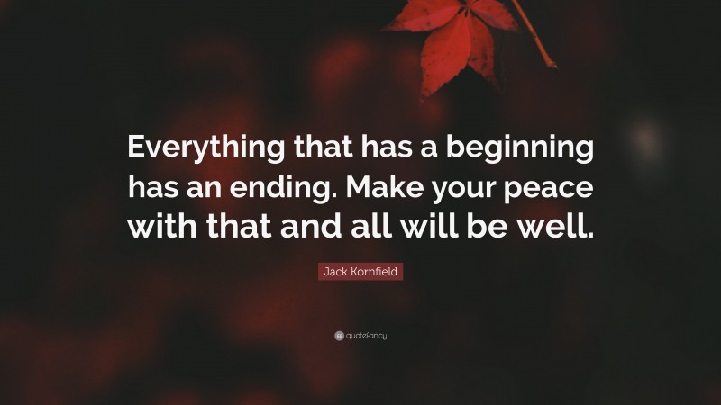 Jack Kornfield Quote: “Everything that has a beginning has an ending. Make your peace with that and all will be well.”