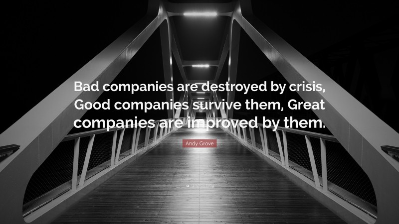 Andy Grove Quote: “Bad companies are destroyed by crisis, Good companies survive them, Great companies are improved by them.”