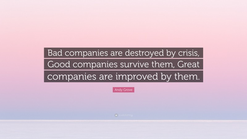 Andy Grove Quote: “Bad companies are destroyed by crisis, Good companies survive them, Great companies are improved by them.”