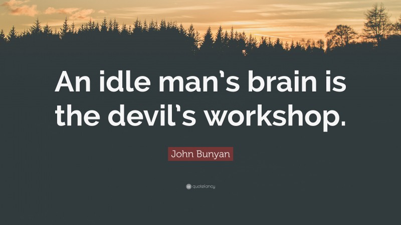 John Bunyan Quote: “An idle man’s brain is the devil’s workshop.”