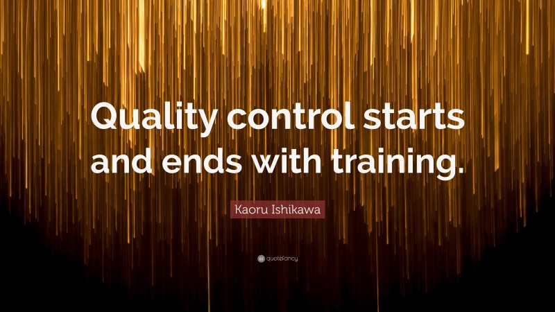 Kaoru Ishikawa Quote: “Quality control starts and ends with training.”