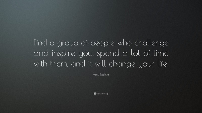 Amy Poehler Quote: “Find a group of people who challenge and inspire ...