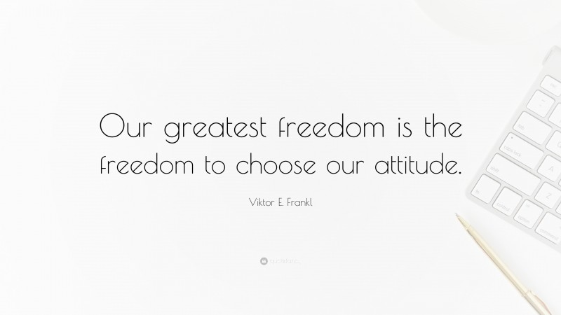 Viktor E. Frankl Quote: “Our greatest freedom is the freedom to choose our attitude.”