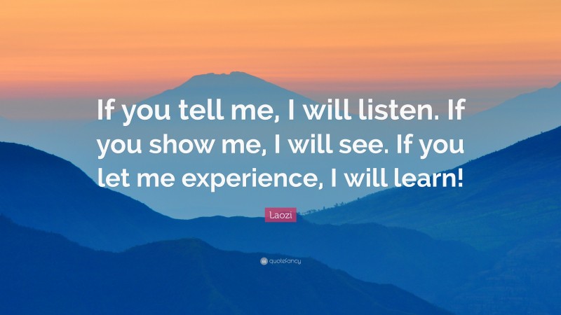 Laozi Quote: “If you tell me, I will listen. If you show me, I will see. If you let me experience, I will learn!”