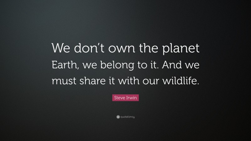 Steve Irwin Quote: “We don’t own the planet Earth, we belong to it. And we must share it with our wildlife.”