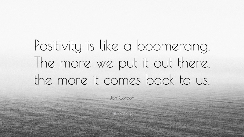 Jon Gordon Quote: “Positivity is like a boomerang. The more we put it ...