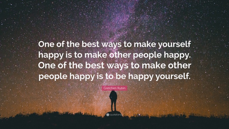 Gretchen Rubin Quote: “One of the best ways to make yourself happy is to make other people happy. One of the best ways to make other people happy is to be happy yourself.”