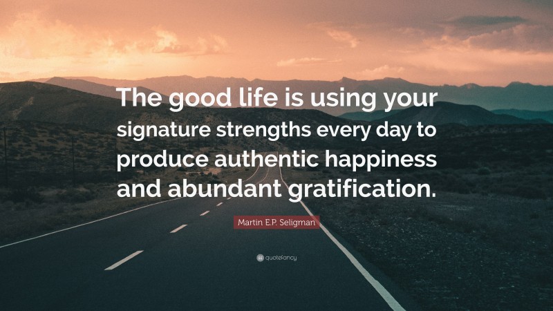 Martin E.P. Seligman Quote: “The good life is using your signature strengths every day to produce authentic happiness and abundant gratification.”