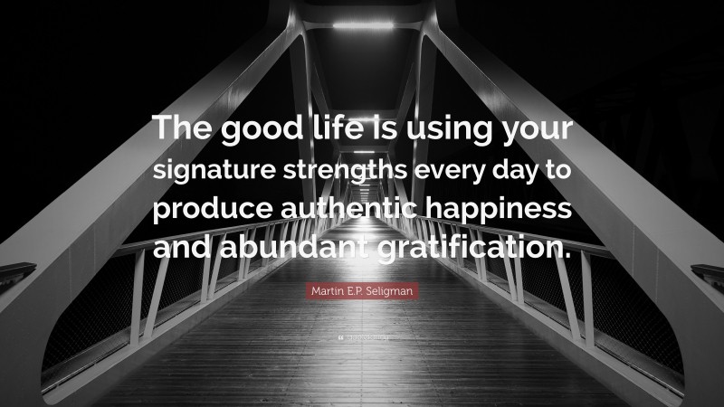 Martin E.P. Seligman Quote: “The good life is using your signature strengths every day to produce authentic happiness and abundant gratification.”