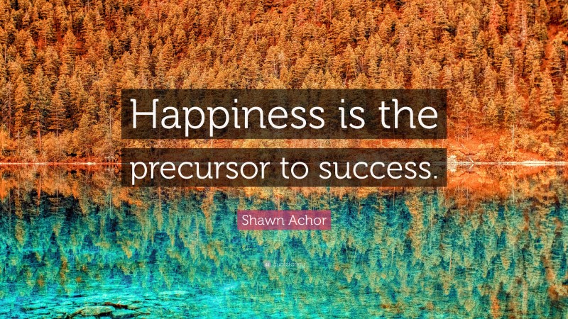 Shawn Achor Quote: “Happiness is the precursor to success.”